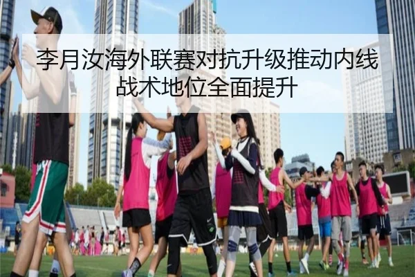 李月汝海外联赛对抗升级推动内线战术地位全面提升