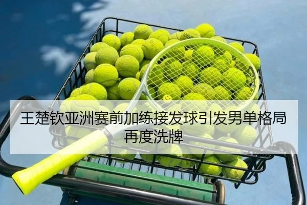 王楚钦亚洲赛前加练接发球引发男单格局再度洗牌
